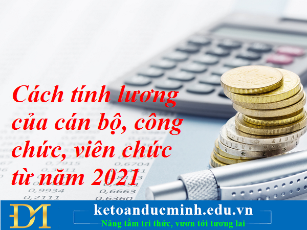 Cách tính lương của cán bộ, công chức, viên chức từ năm 2021 – Kế toán Đức Minh.