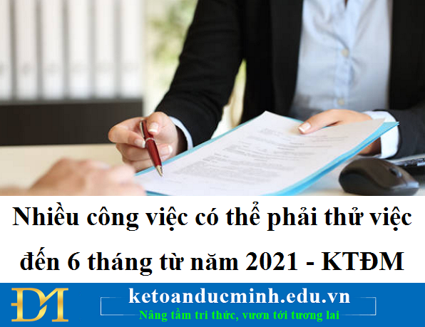 Nhiều công việc có thể phải thử việc đến 6 tháng từ năm 2021 - KTĐM Nhiều công việc có thể phải thử việc đến 6 tháng từ năm 2021 - KTĐM
