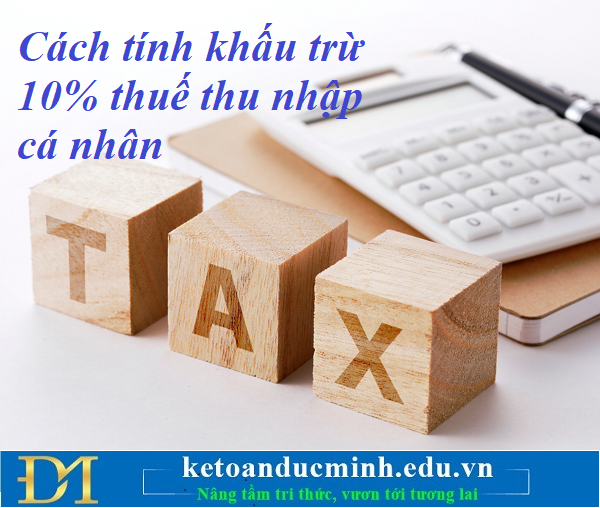 Cách tính khấu trừ 10% thuế thu nhập cá nhân bạn đọc cần biết –Kế toán Đức Minh.