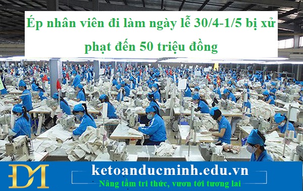 Ép nhân viên đi làm ngày lễ 30/4-1/5 bị xử phạt đến 50 triệu đồng - KTĐM Ép nhân viên đi làm ngày lễ 30/4-1/5 bị xử phạt đến 50 triệu đồng - KTĐM