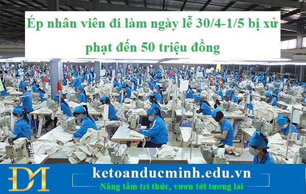 Ép nhân viên đi làm ngày lễ 30/4-1/5 bị xử phạt đến 50 triệu đồng - KTĐM