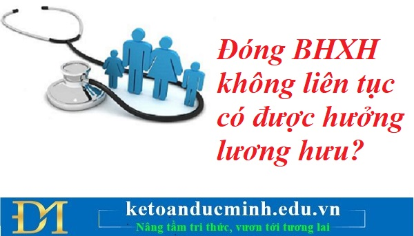 Đóng BHXH không liên tục có được hưởng lương hưu? Kế toán Đức Minh. Đóng BHXH không liên tục có được hưởng lương hưu? Kế toán Đức Minh.