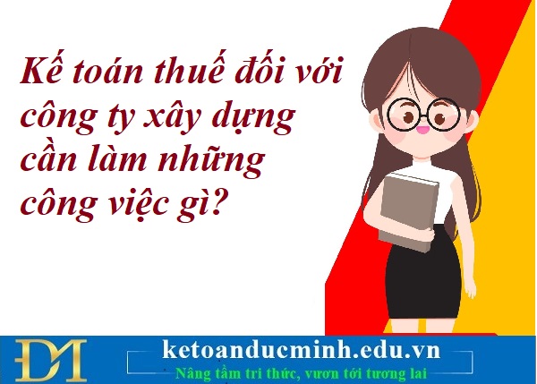 Kế toán thuế đối với công ty xây dựng cần làm những công việc gì? Kế toán Đức Minh. Kế toán thuế đối với công ty xây dựng cần làm những công việc gì? Kế toán Đức Minh.