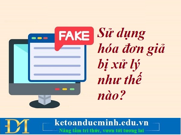 Sử dụng hóa đơn giả bị xử lý như thế nào? Kế toán Đức Minh. Sử dụng hóa đơn giả bị xử lý như thế nào? Kế toán Đức Minh.