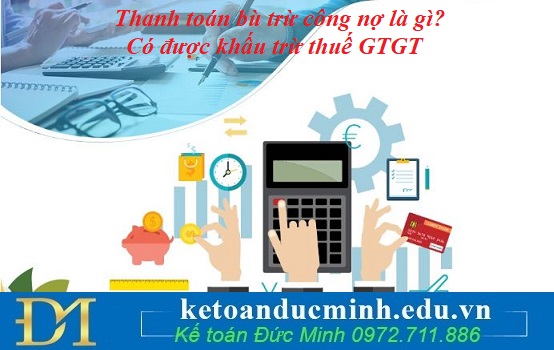 Thanh toán bù trừ công nợ là gì? Có được khấu trừ thuế GTGT Thanh toán bù trừ công nợ là gì? Có được khấu trừ thuế GTGT