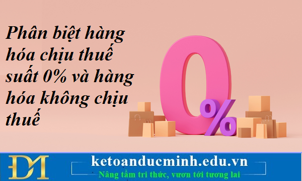 Phân biệt hàng hóa chịu thuế suất 0% và hàng hóa không chịu thuế - Kế toán Đức Minh. Phân biệt hàng hóa chịu thuế suất 0% và hàng hóa không chịu thuế - Kế toán Đức Minh.