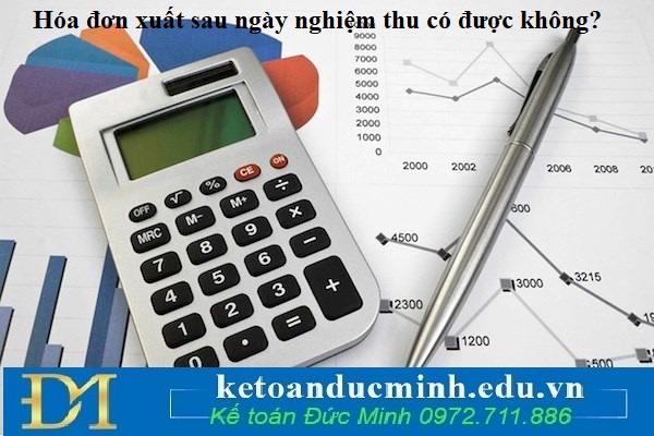 Hóa đơn xuất sau ngày nghiệm thu có được không? Hóa đơn xuất sau ngày nghiệm thu có được không?