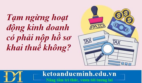 Tạm ngừng hoạt động kinh doanh có phải nộp hồ sơ khai thuế không? Kế toán Đức Minh. Tạm ngừng hoạt động kinh doanh có phải nộp hồ sơ khai thuế không? Kế toán Đức Minh.