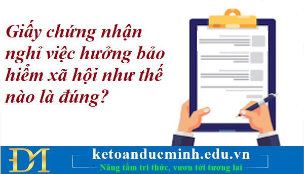 Giấy chứng nhận nghỉ việc hưởng bảo hiểm xã hội như thế nào là đúng? Kế toán Đức Minh.