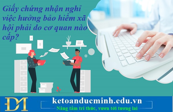 Giấy chứng nhận nghỉ việc hưởng bảo hiểm xã hội phải do cơ quan nào cấp? Kế toán Đức Minh. Giấy chứng nhận nghỉ việc hưởng bảo hiểm xã hội phải do cơ quan nào cấp? Kế toán Đức Minh.