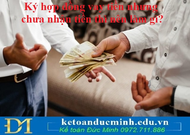 Ký hợp đồng vay tiền nhưng chưa nhận tiền thì nên làm gì? Ký hợp đồng vay tiền nhưng chưa nhận tiền thì nên làm gì?