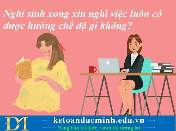Nghỉ sinh xong xin nghỉ việc luôn có được hưởng chế độ gì không? Kế toán Đức Minh. Nghỉ sinh xong xin nghỉ việc luôn có được hưởng chế độ gì không? Kế toán Đức Minh.