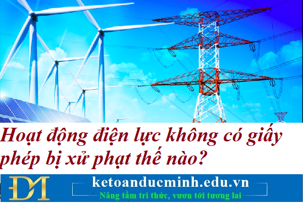 Hoạt động điện lực không có giấy phép bị xử phạt thế nào? Kế toán Đức Minh. Hoạt động điện lực không có giấy phép bị xử phạt thế nào? Kế toán Đức Minh.