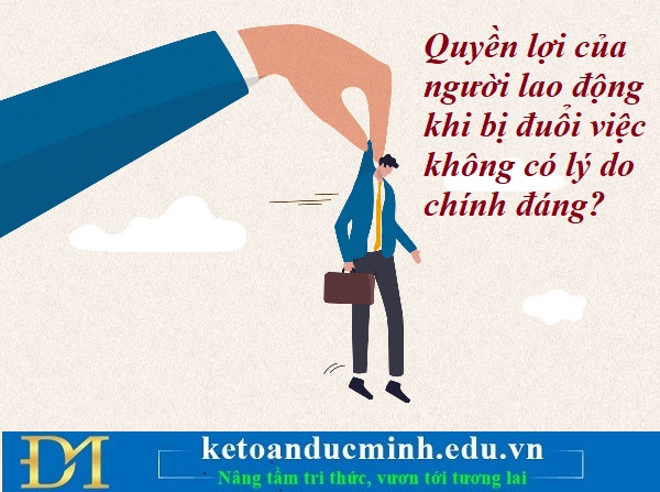 Quyền lợi của người lao động khi bị đuổi việc không có lý do chính đáng? Kế toán Đức Minh. Quyền lợi của người lao động khi bị đuổi việc không có lý do chính đáng? Kế toán Đức Minh.