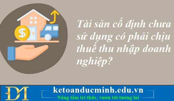 Tài sản cố định chưa sử dụng có phải chịu thuế thu nhập doanh nghiệp? Kế toán Đức Minh. Tài sản cố định chưa sử dụng có phải chịu thuế thu nhập doanh nghiệp? Kế toán Đức Minh.