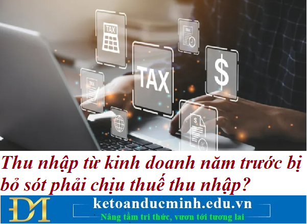 Thu nhập từ kinh doanh năm trước bị bỏ sót phải chịu thuế thu nhập? Kế toán Đức Minh. Thu nhập từ kinh doanh năm trước bị bỏ sót phải chịu thuế thu nhập? Kế toán Đức Minh.