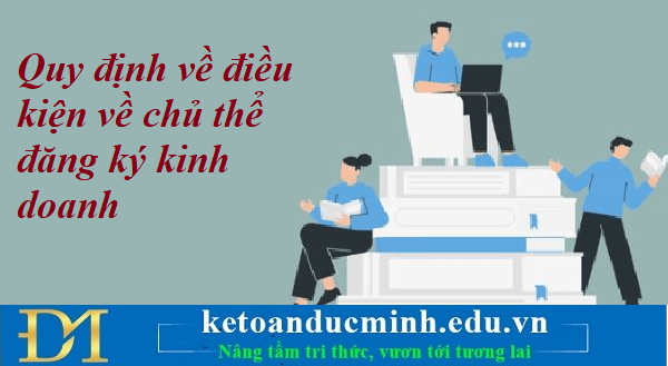 Quy định về điều kiện về chủ thể đăng ký kinh doanh – Kế toán Đức Minh. Quy định về điều kiện về chủ thể đăng ký kinh doanh – Kế toán Đức Minh.