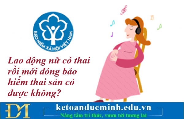 Lao động nữ có thai rồi mới đóng bảo hiểm thai sản có được không? Kế toán Đức Minh. Lao động nữ có thai rồi mới đóng bảo hiểm thai sản có được không? Kế toán Đức Minh.