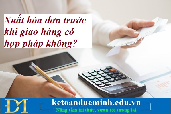 Xuất hóa đơn trước khi giao hàng có hợp pháp không? Kế toán Đức Minh. Xuất hóa đơn trước khi giao hàng có hợp pháp không? Kế toán Đức Minh.