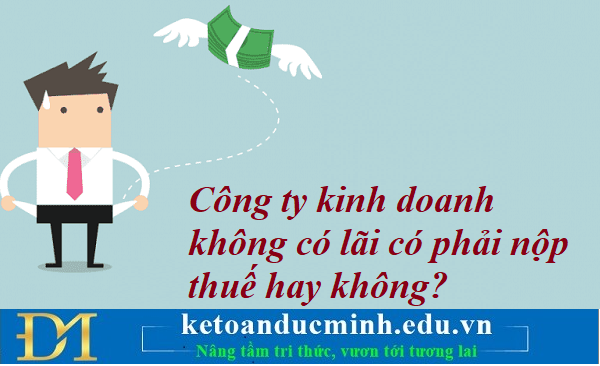 Công ty kinh doanh không có lãi có phải nộp thuế hay không? Kế toán Đức Minh.