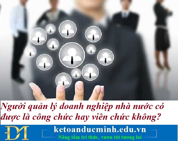 Người quản lý doanh nghiệp nhà nước có được là công chức hay viên chức không? Kế toán Đức Minh. Người quản lý doanh nghiệp nhà nước có được là công chức hay viên chức không? Kế toán Đức Minh.