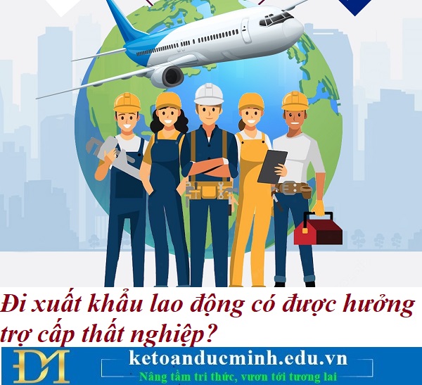 Đi xuất khẩu lao động có được hưởng trợ cấp thất nghiệp? Kế toán Đức Minh. Đi xuất khẩu lao động có được hưởng trợ cấp thất nghiệp? Kế toán Đức Minh.