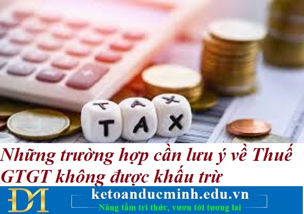 Những trường hợp cần lưu ý về Thuế GTGT không được khấu trừ - Kế toán Đức Minh.