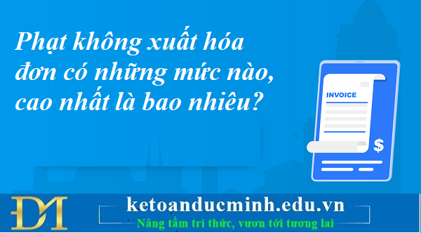 Phạt không xuất hóa đơn có những mức nào, cao nhất là bao nhiêu? Kế toán Đức Minh. Phạt không xuất hóa đơn có những mức nào, cao nhất là bao nhiêu? Kế toán Đức Minh.