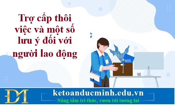 Trợ cấp thôi việc và một số lưu ý đối với người lao động – Kế toán Đức Minh. Trợ cấp thôi việc và một số lưu ý đối với người lao động – Kế toán Đức Minh.