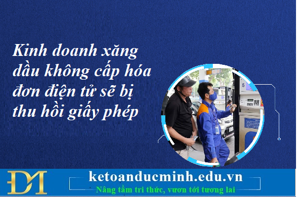 Kinh doanh xăng dầu không cấp hóa đơn điện tử sẽ bị thu hồi giấy phép – Kế toán Đức Minh.