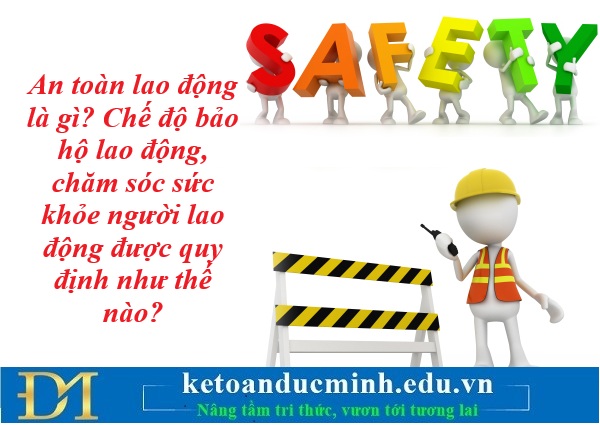 An toàn lao động là gì? Chế độ bảo hộ lao động, chăm sóc sức khỏe người lao động được quy định như thế nào? Kế toán Đức Minh. An toàn lao động là gì? Chế độ bảo hộ lao động, chăm sóc sức khỏe người lao động được quy định như thế nào? Kế toán Đức Minh.