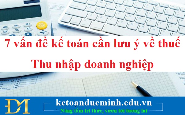 7 vấn đề kế toán cần lưu ý về thuế Thu nhập doanh nghiệp