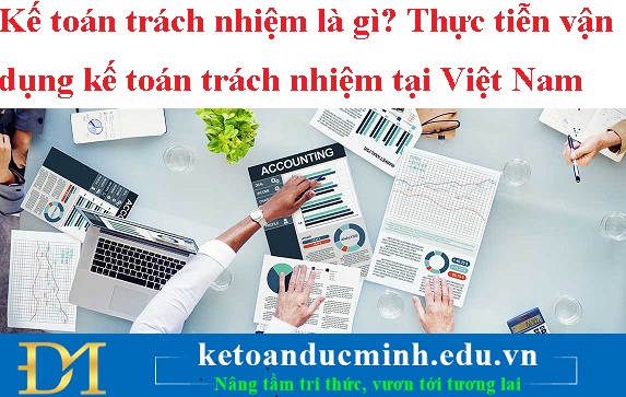 Kế toán trách nhiệm là gì? Thực tiễn vận dụng kế toán trách nhiệm tại Việt Nam