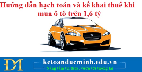 Hướng dẫn hạch toán và kê khai thuế khi mua ô tô trên 1,6 tỷ Hướng dẫn hạch toán và kê khai thuế khi mua ô tô trên 1,6 tỷ