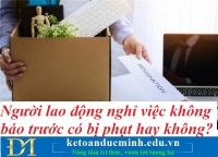 Người lao động nghỉ việc không báo trước có bị phạt hay không? Kế toán Đức Minh.