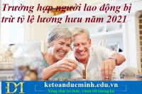 Trường hợp người lao động bị trừ tỷ lệ lương hưu năm 2021- Kế toán Đức Minh.