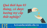 Quá thời hạn 3 tháng, có được hưởng trợ cấp thất nghiệp? Kế toán Đức Minh.