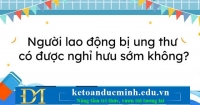  Người lao động bị ung thư có được nghỉ hưu sớm không?-KTĐM