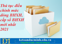 Thủ tục điều chỉnh mức đóng BHXH, cấp sổ BHXH mới nhất 2021 – Kế toán Đức Minh.