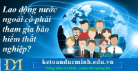 Lao động nước ngoài có phải tham gia bảo hiểm thất nghiệp? Kế toán Đức Minh.