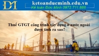 Thuế GTGT công trình xây dựng ở nước ngoài được tính ra sao?