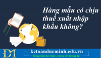 Hàng mẫu có chịu thuế xuất nhập khẩu không? Kế toán Đức Minh.