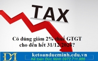 Có đúng giảm 2% thuế GTGT cho đến hết 31/12/2024?