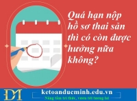 Quá hạn nộp hồ sơ thai sản thì có còn được hưởng nữa không? Kế toán Đức Minh.