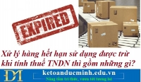 Xử lý hàng hết hạn sử dụng được trừ khi tính thuế thu nhập doanh nghiệp thì gồm những gì? Kế toán Đức Minh.