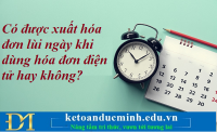 Có được xuất hóa đơn lùi ngày khi dùng hóa đơn điện tử hay không? Kế toán Đức Minh.