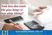 Xuất hóa đơn trước khi giao hàng có hợp pháp không? Kế toán Đức Minh.