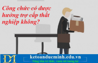 Công chức có được hưởng trợ cấp thất nghiệp không? Kế toán Đức Minh.