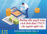 Hướng dẫn quyết toán, cách tính thuế TNCN cho người nghỉ việc – Kế toán Đức Minh.
