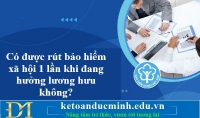 Có được rút bảo hiểm xã hội 1 lần khi đang hưởng lương hưu không? Kế toán Đức Minh.
